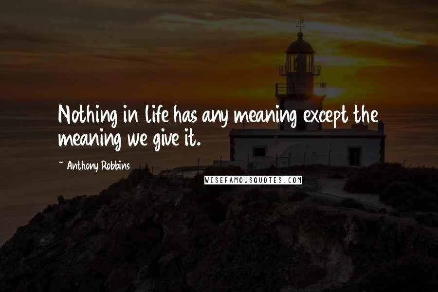 Anthony Robbins Quotes: Nothing in life has any meaning except the meaning we give it.