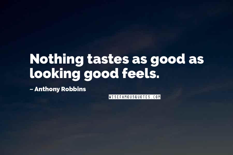 Anthony Robbins Quotes: Nothing tastes as good as looking good feels.