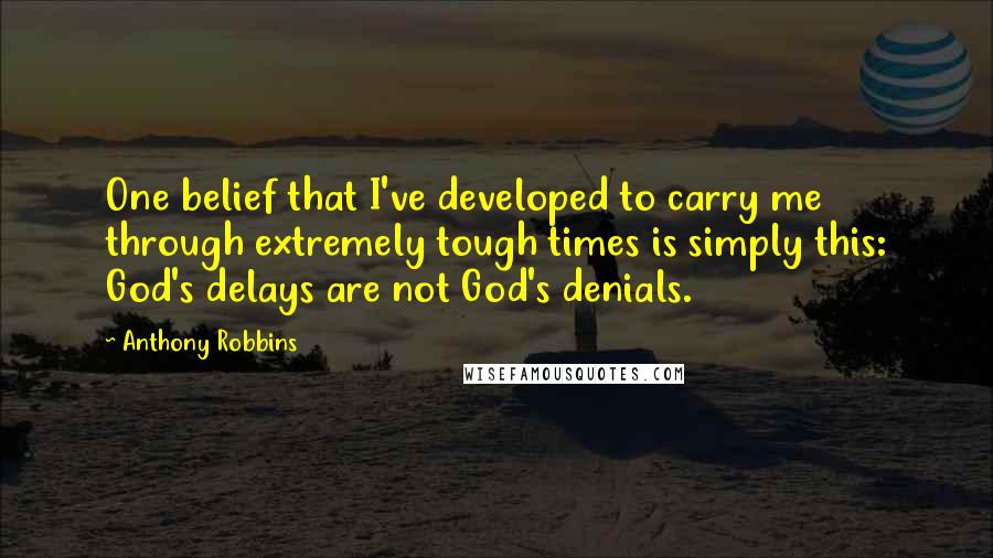 Anthony Robbins Quotes: One belief that I've developed to carry me through extremely tough times is simply this: God's delays are not God's denials.