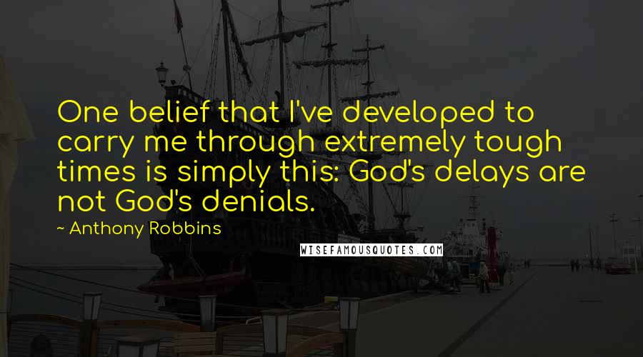 Anthony Robbins Quotes: One belief that I've developed to carry me through extremely tough times is simply this: God's delays are not God's denials.