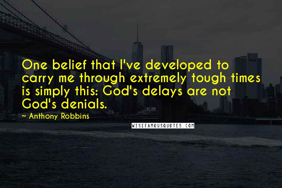 Anthony Robbins Quotes: One belief that I've developed to carry me through extremely tough times is simply this: God's delays are not God's denials.