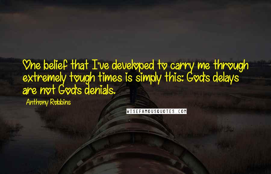 Anthony Robbins Quotes: One belief that I've developed to carry me through extremely tough times is simply this: God's delays are not God's denials.