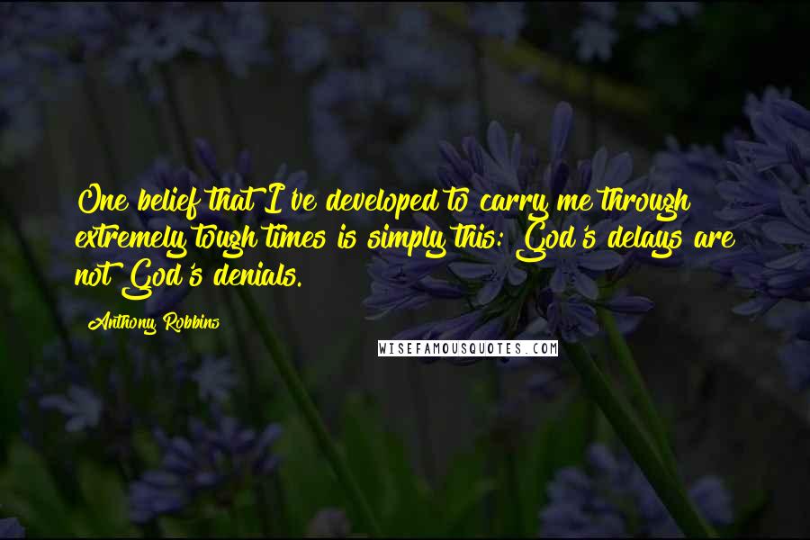 Anthony Robbins Quotes: One belief that I've developed to carry me through extremely tough times is simply this: God's delays are not God's denials.