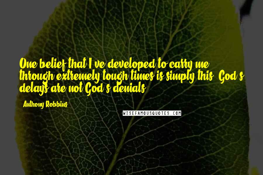 Anthony Robbins Quotes: One belief that I've developed to carry me through extremely tough times is simply this: God's delays are not God's denials.