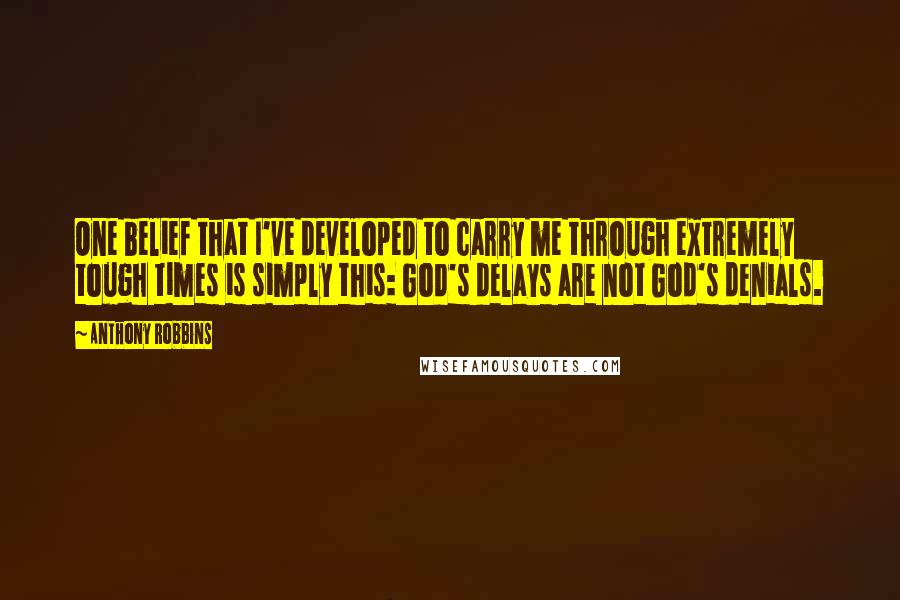 Anthony Robbins Quotes: One belief that I've developed to carry me through extremely tough times is simply this: God's delays are not God's denials.