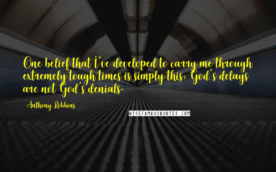 Anthony Robbins Quotes: One belief that I've developed to carry me through extremely tough times is simply this: God's delays are not God's denials.