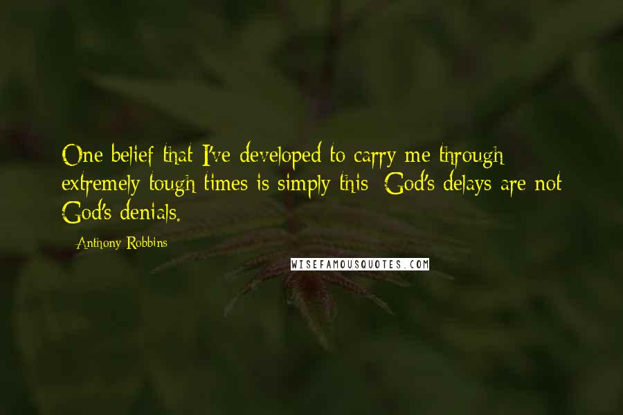 Anthony Robbins Quotes: One belief that I've developed to carry me through extremely tough times is simply this: God's delays are not God's denials.