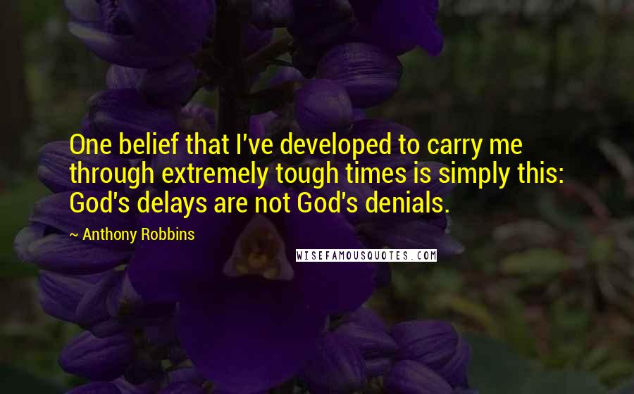 Anthony Robbins Quotes: One belief that I've developed to carry me through extremely tough times is simply this: God's delays are not God's denials.