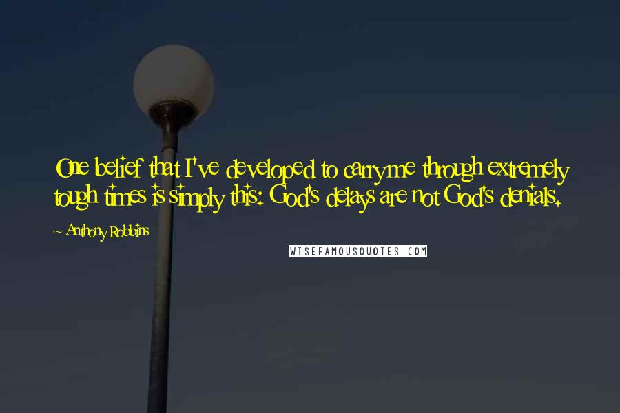 Anthony Robbins Quotes: One belief that I've developed to carry me through extremely tough times is simply this: God's delays are not God's denials.