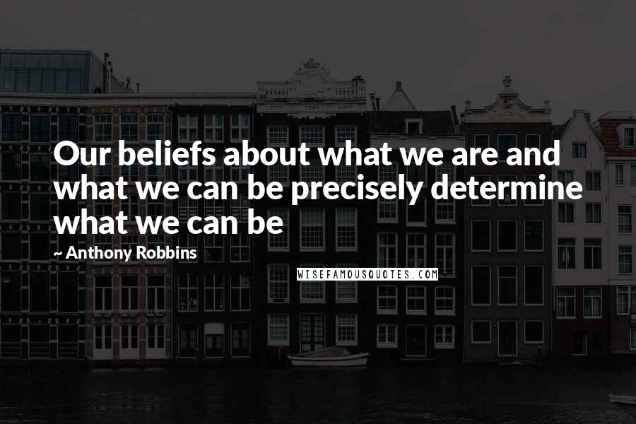 Anthony Robbins Quotes: Our beliefs about what we are and what we can be precisely determine what we can be