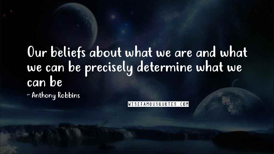 Anthony Robbins Quotes: Our beliefs about what we are and what we can be precisely determine what we can be