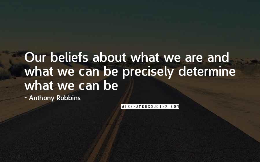 Anthony Robbins Quotes: Our beliefs about what we are and what we can be precisely determine what we can be