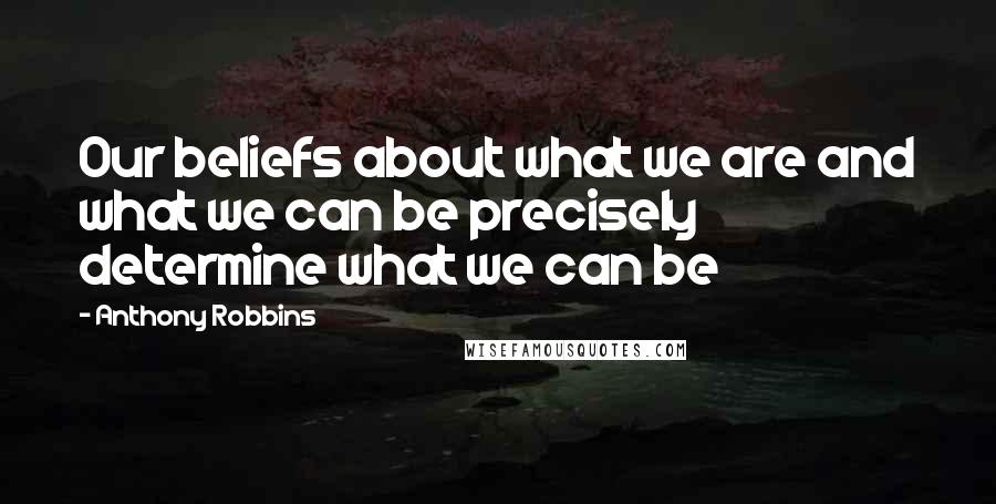 Anthony Robbins Quotes: Our beliefs about what we are and what we can be precisely determine what we can be