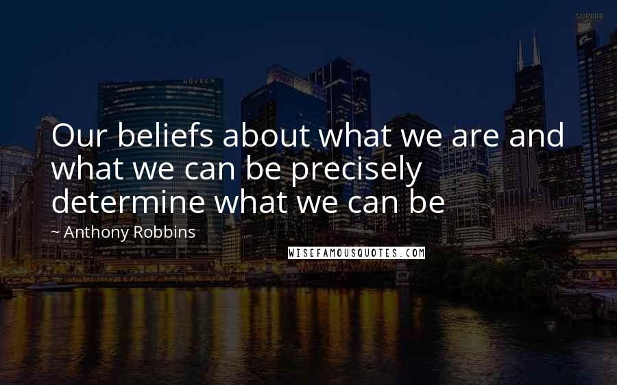 Anthony Robbins Quotes: Our beliefs about what we are and what we can be precisely determine what we can be