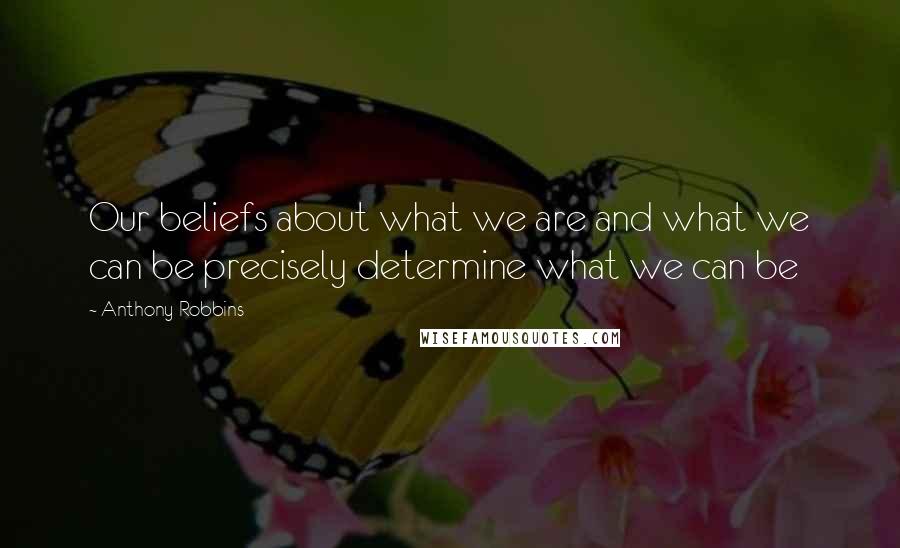 Anthony Robbins Quotes: Our beliefs about what we are and what we can be precisely determine what we can be
