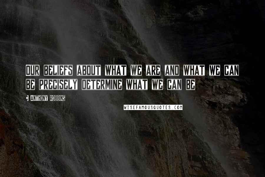 Anthony Robbins Quotes: Our beliefs about what we are and what we can be precisely determine what we can be