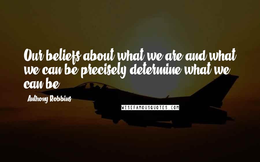 Anthony Robbins Quotes: Our beliefs about what we are and what we can be precisely determine what we can be