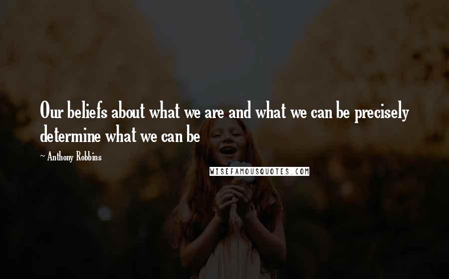 Anthony Robbins Quotes: Our beliefs about what we are and what we can be precisely determine what we can be