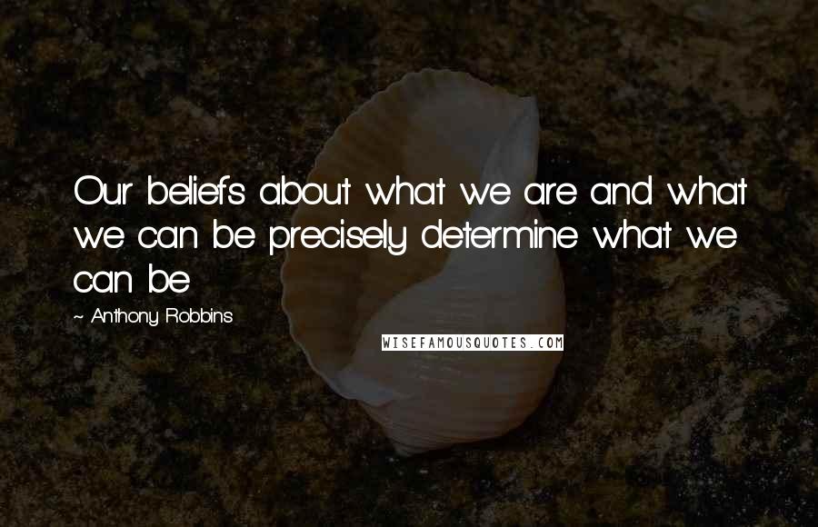 Anthony Robbins Quotes: Our beliefs about what we are and what we can be precisely determine what we can be