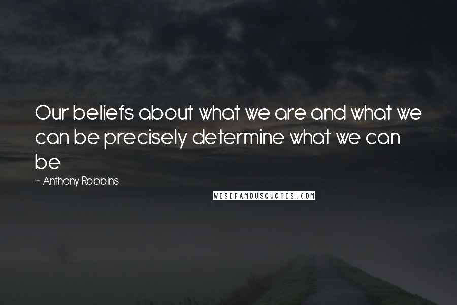 Anthony Robbins Quotes: Our beliefs about what we are and what we can be precisely determine what we can be