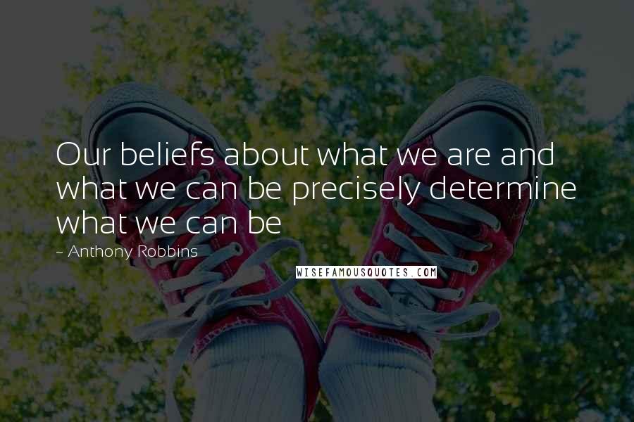 Anthony Robbins Quotes: Our beliefs about what we are and what we can be precisely determine what we can be