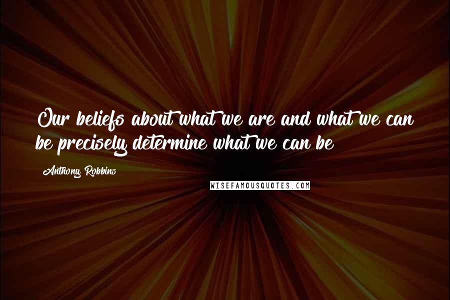 Anthony Robbins Quotes: Our beliefs about what we are and what we can be precisely determine what we can be