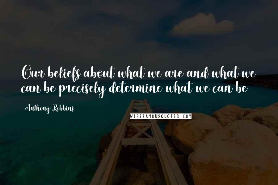 Anthony Robbins Quotes: Our beliefs about what we are and what we can be precisely determine what we can be