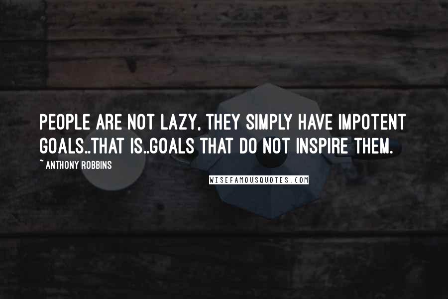 Anthony Robbins Quotes: People are not lazy, they simply have impotent goals..that is..goals that do not inspire them.