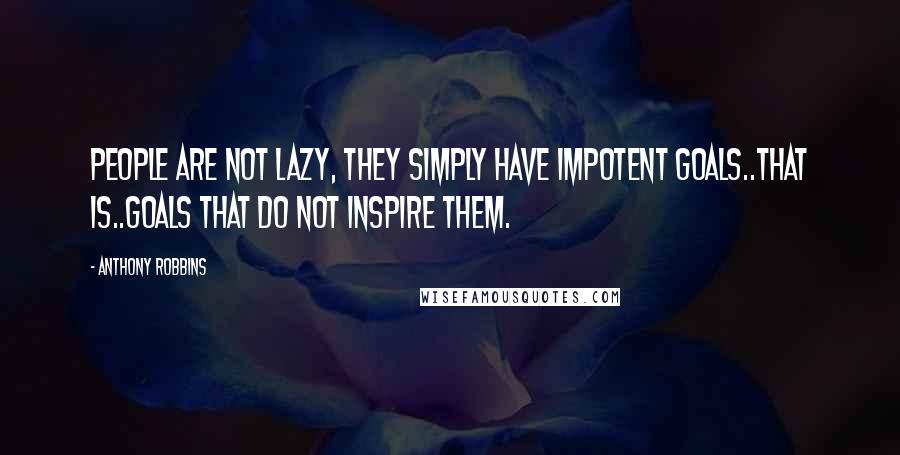 Anthony Robbins Quotes: People are not lazy, they simply have impotent goals..that is..goals that do not inspire them.