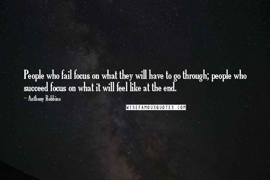 Anthony Robbins Quotes: People who fail focus on what they will have to go through; people who succeed focus on what it will feel like at the end.