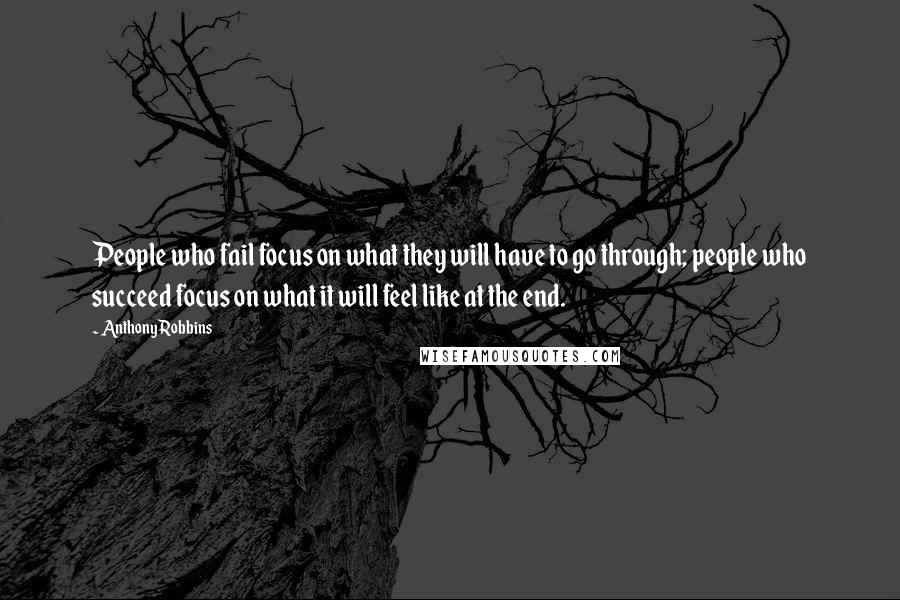 Anthony Robbins Quotes: People who fail focus on what they will have to go through; people who succeed focus on what it will feel like at the end.