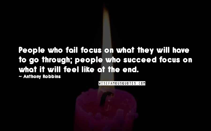 Anthony Robbins Quotes: People who fail focus on what they will have to go through; people who succeed focus on what it will feel like at the end.