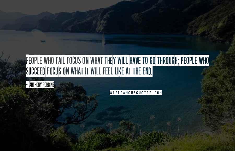 Anthony Robbins Quotes: People who fail focus on what they will have to go through; people who succeed focus on what it will feel like at the end.