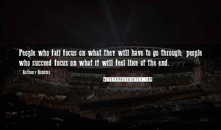 Anthony Robbins Quotes: People who fail focus on what they will have to go through; people who succeed focus on what it will feel like at the end.