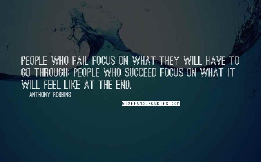 Anthony Robbins Quotes: People who fail focus on what they will have to go through; people who succeed focus on what it will feel like at the end.