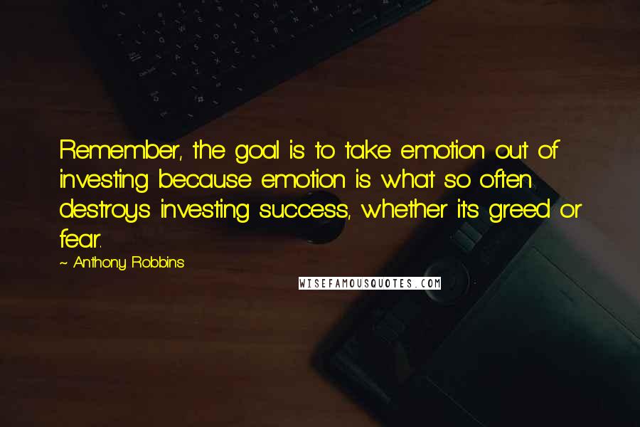 Anthony Robbins Quotes: Remember, the goal is to take emotion out of investing because emotion is what so often destroys investing success, whether it's greed or fear.