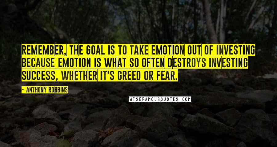 Anthony Robbins Quotes: Remember, the goal is to take emotion out of investing because emotion is what so often destroys investing success, whether it's greed or fear.