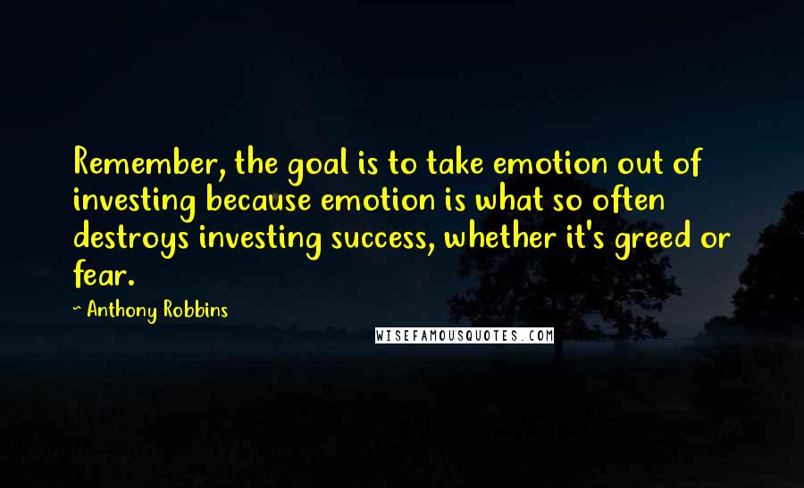Anthony Robbins Quotes: Remember, the goal is to take emotion out of investing because emotion is what so often destroys investing success, whether it's greed or fear.