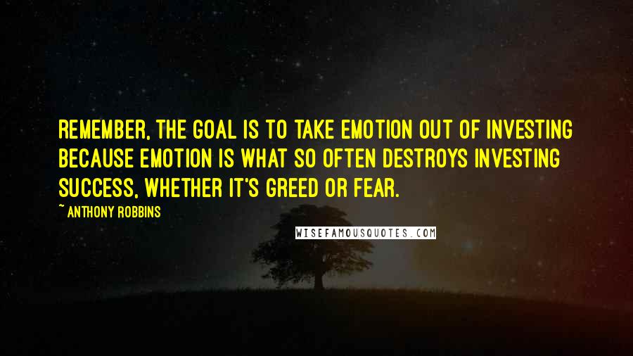 Anthony Robbins Quotes: Remember, the goal is to take emotion out of investing because emotion is what so often destroys investing success, whether it's greed or fear.