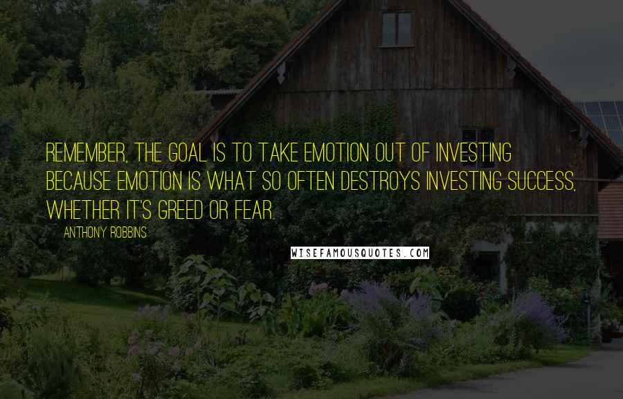 Anthony Robbins Quotes: Remember, the goal is to take emotion out of investing because emotion is what so often destroys investing success, whether it's greed or fear.