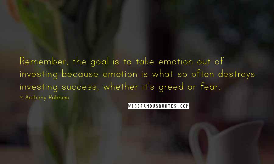 Anthony Robbins Quotes: Remember, the goal is to take emotion out of investing because emotion is what so often destroys investing success, whether it's greed or fear.