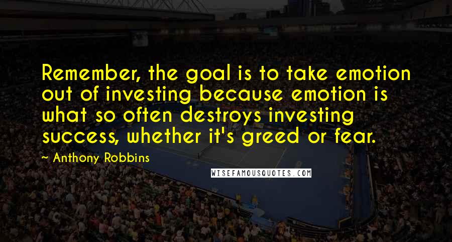 Anthony Robbins Quotes: Remember, the goal is to take emotion out of investing because emotion is what so often destroys investing success, whether it's greed or fear.