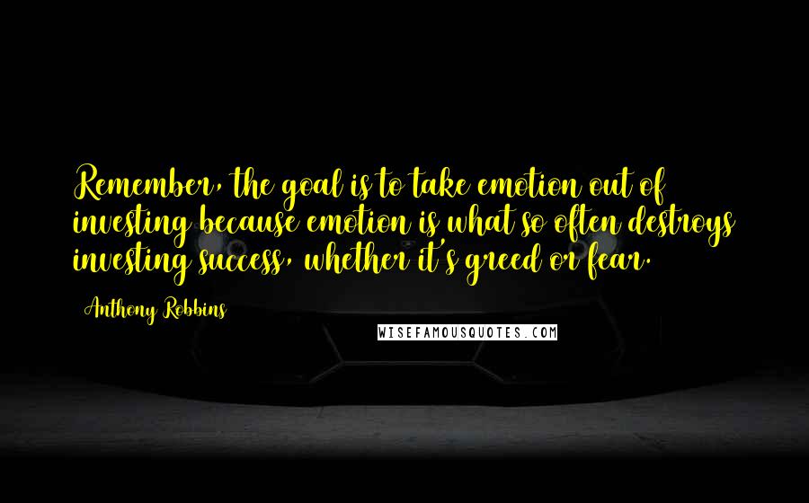 Anthony Robbins Quotes: Remember, the goal is to take emotion out of investing because emotion is what so often destroys investing success, whether it's greed or fear.