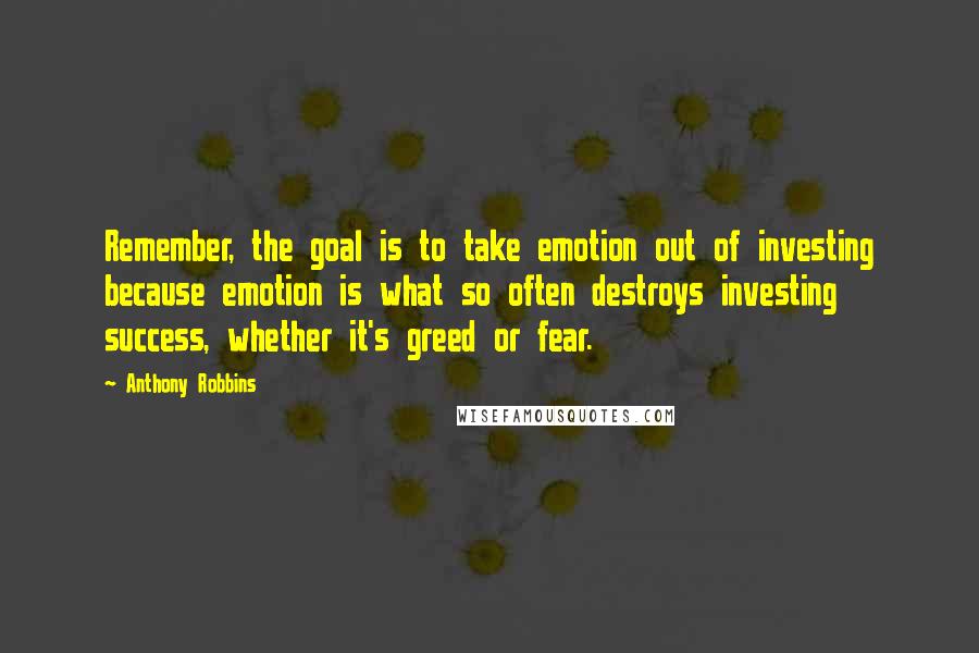 Anthony Robbins Quotes: Remember, the goal is to take emotion out of investing because emotion is what so often destroys investing success, whether it's greed or fear.