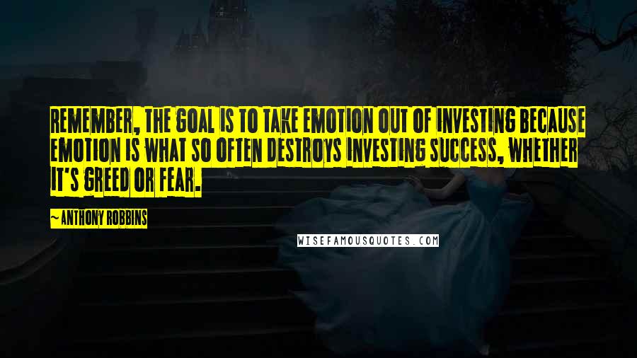 Anthony Robbins Quotes: Remember, the goal is to take emotion out of investing because emotion is what so often destroys investing success, whether it's greed or fear.