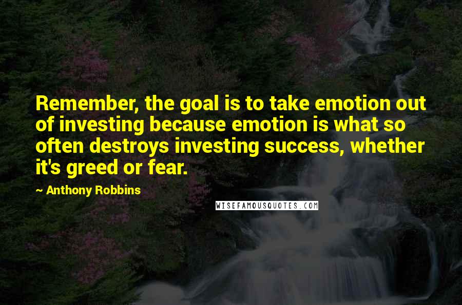 Anthony Robbins Quotes: Remember, the goal is to take emotion out of investing because emotion is what so often destroys investing success, whether it's greed or fear.