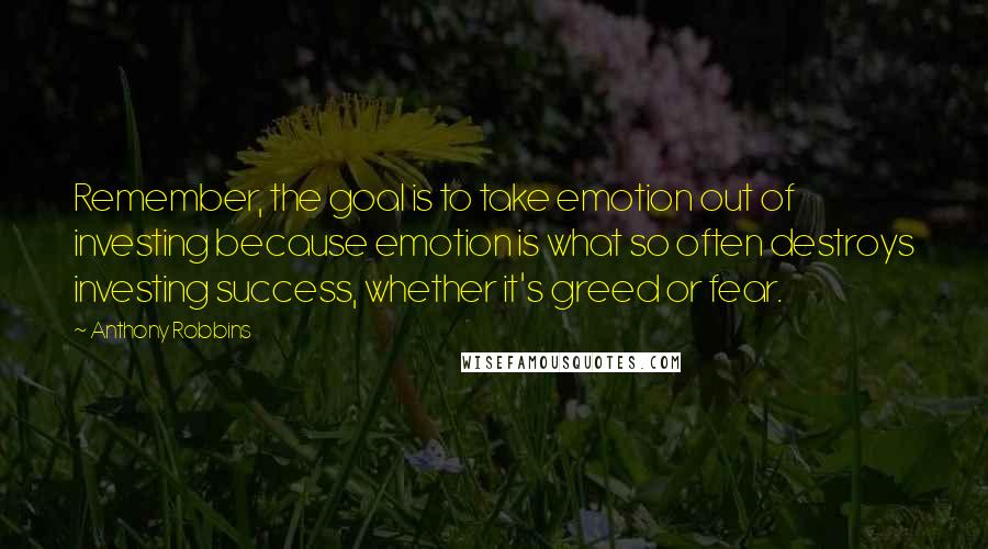 Anthony Robbins Quotes: Remember, the goal is to take emotion out of investing because emotion is what so often destroys investing success, whether it's greed or fear.