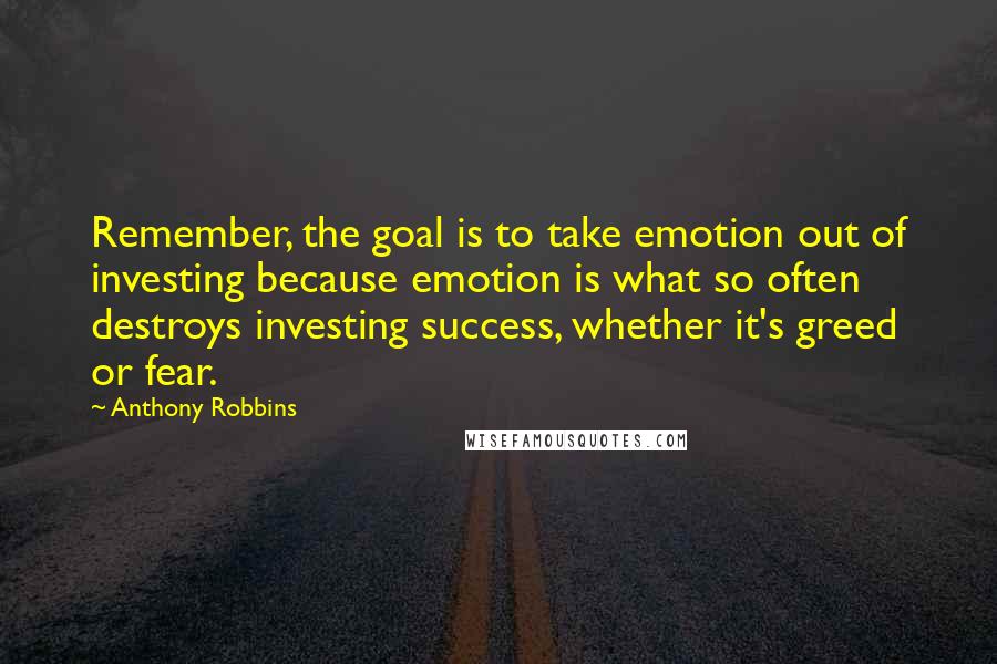 Anthony Robbins Quotes: Remember, the goal is to take emotion out of investing because emotion is what so often destroys investing success, whether it's greed or fear.