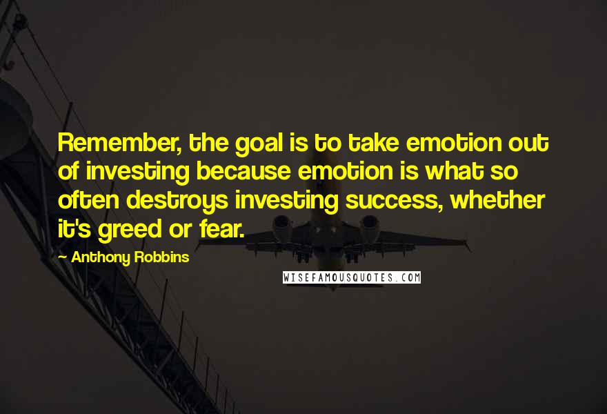 Anthony Robbins Quotes: Remember, the goal is to take emotion out of investing because emotion is what so often destroys investing success, whether it's greed or fear.