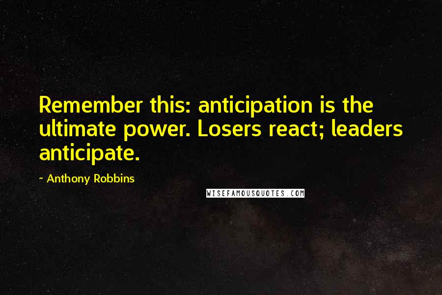 Anthony Robbins Quotes: Remember this: anticipation is the ultimate power. Losers react; leaders anticipate.